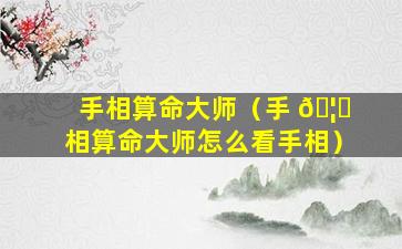 手相算命大师（手 🦅 相算命大师怎么看手相）